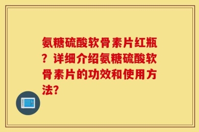 氨糖硫酸软骨素片红瓶？详细介绍氨糖硫酸软骨素片的功效和使用方法？