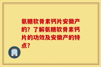 氨糖软骨素钙片安徽产的？了解氨糖软骨素钙片的功效及安徽产的特点？