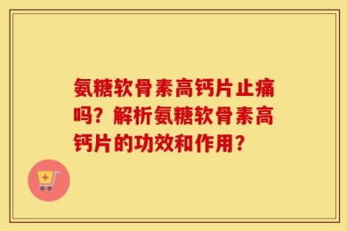 氨糖软骨素高钙片止痛吗？解析氨糖软骨素高钙片的功效和作用？