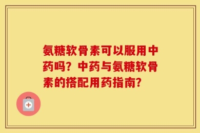 氨糖软骨素可以服用中药吗？中药与氨糖软骨素的搭配用药指南？