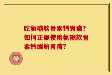 吃氨糖软骨素钙胃痛？如何正确使用氨糖软骨素钙缓解胃痛？