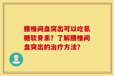 腰椎间盘突出可以吃氨糖软骨素？了解腰椎间盘突出的治疗方法？