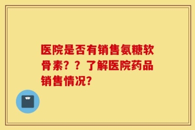 医院是否有销售氨糖软骨素？？了解医院药品销售情况？