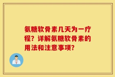 氨糖软骨素几天为一疗程？详解氨糖软骨素的用法和注意事项？