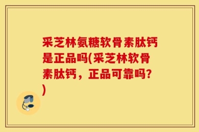 采芝林氨糖软骨素肽钙是正品吗(采芝林软骨素肽钙，正品可靠吗？)