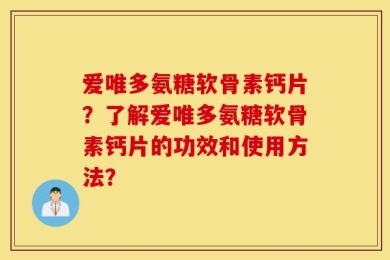 爱唯多氨糖软骨素钙片？了解爱唯多氨糖软骨素钙片的功效和使用方法？