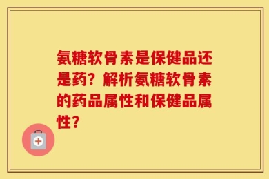 氨糖软骨素是保健品还是药？解析氨糖软骨素的药品属性和保健品属性？