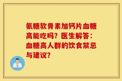氨糖软骨素加钙片血糖高能吃吗？医生解答：血糖高人群的饮食禁忌与建议？