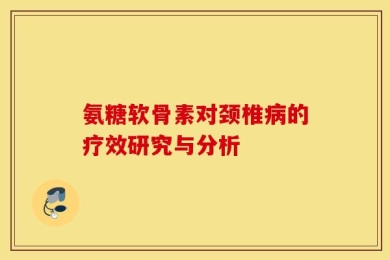 氨糖软骨素对颈椎病的疗效研究与分析