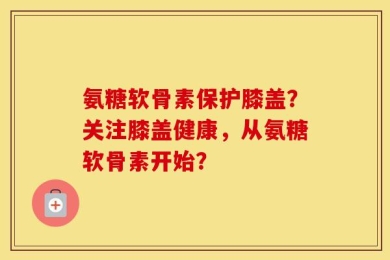 氨糖软骨素保护膝盖？关注膝盖健康，从氨糖软骨素开始？