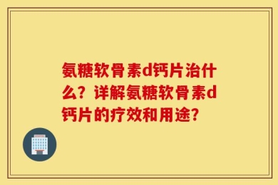 氨糖软骨素d钙片治什么？详解氨糖软骨素d钙片的疗效和用途？