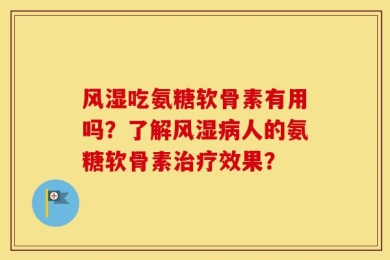 风湿吃氨糖软骨素有用吗？了解风湿病人的氨糖软骨素治疗效果？
