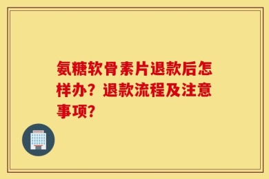 氨糖软骨素片退款后怎样办？退款流程及注意事项？