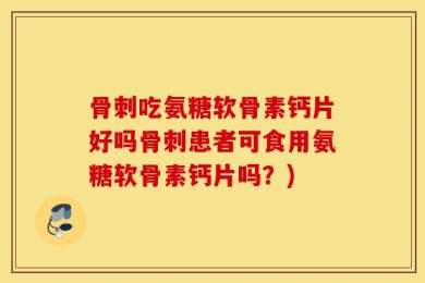骨刺吃氨糖软骨素钙片好吗骨刺患者可食用氨糖软骨素钙片吗？)