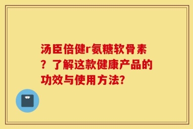 汤臣倍健r氨糖软骨素？了解这款健康产品的功效与使用方法？