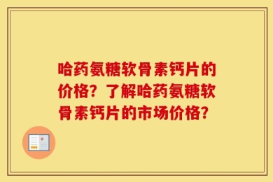 哈药氨糖软骨素钙片的价格？了解哈药氨糖软骨素钙片的市场价格？