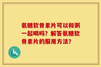 氨糖软骨素片可以和粥一起喝吗？解答氨糖软骨素片的服用方法？