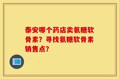 泰安哪个药店卖氨糖软骨素？寻找氨糖软骨素销售点？