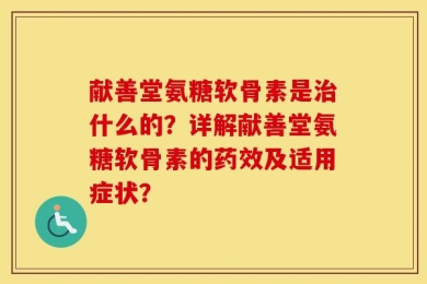 献善堂氨糖软骨素是治什么的？详解献善堂氨糖软骨素的药效及适用症状？