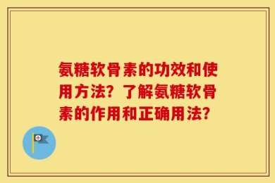 氨糖软骨素的功效和使用方法？了解氨糖软骨素的作用和正确用法？