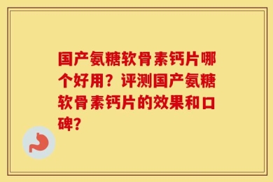 国产氨糖软骨素钙片哪个好用？评测国产氨糖软骨素钙片的效果和口碑？