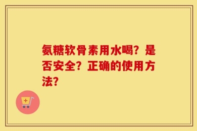 氨糖软骨素用水喝？是否安全？正确的使用方法？
