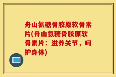 舟山氨糖骨胶原软骨素片(舟山氨糖骨胶原软骨素片：滋养关节，呵护身体)