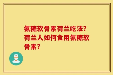 氨糖软骨素荷兰吃法？荷兰人如何食用氨糖软骨素？