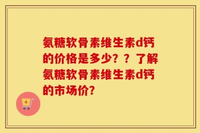 氨糖软骨素维生素d钙的价格是多少？？了解氨糖软骨素维生素d钙的市场价？