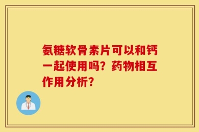 氨糖软骨素片可以和钙一起使用吗？药物相互作用分析？
