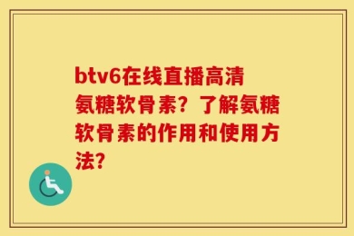 btv6在线直播高清氨糖软骨素？了解氨糖软骨素的作用和使用方法？