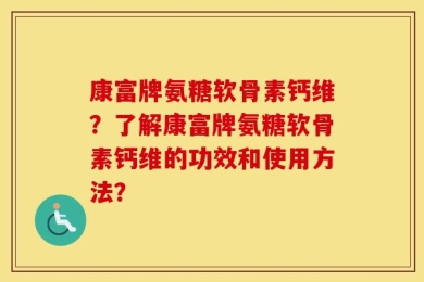 康富牌氨糖软骨素钙维？了解康富牌氨糖软骨素钙维的功效和使用方法？