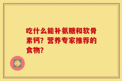 吃什么能补氨糖和软骨素钙？营养专家推荐的食物？