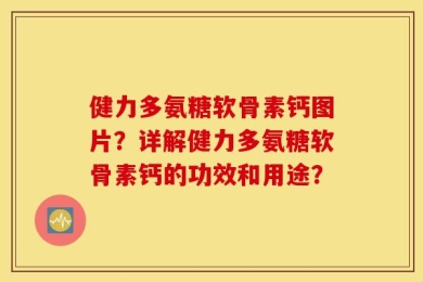 健力多氨糖软骨素钙图片？详解健力多氨糖软骨素钙的功效和用途？