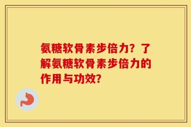 氨糖软骨素步倍力？了解氨糖软骨素步倍力的作用与功效？