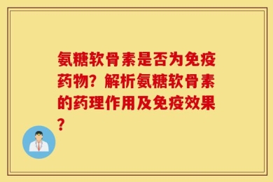 氨糖软骨素是否为免疫药物？解析氨糖软骨素的药理作用及免疫效果？