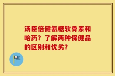 汤臣倍健氨糖软骨素和哈药？了解两种保健品的区别和优劣？