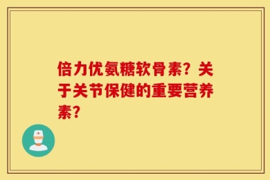 倍力优氨糖软骨素？关于关节保健的重要营养素？