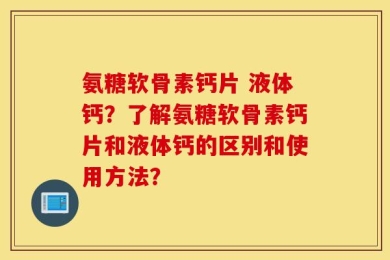 氨糖软骨素钙片 液体钙？了解氨糖软骨素钙片和液体钙的区别和使用方法？
