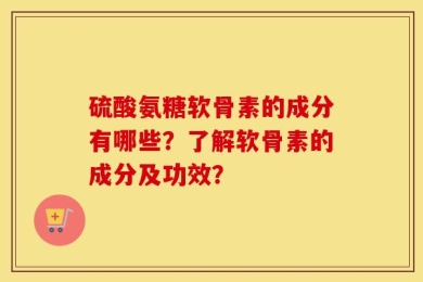 硫酸氨糖软骨素的成分有哪些？了解软骨素的成分及功效？