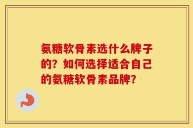 氨糖软骨素选什么牌子的？如何选择适合自己的氨糖软骨素品牌？