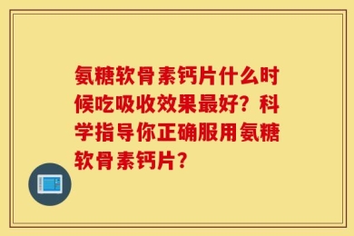 氨糖软骨素钙片什么时候吃吸收效果最好？科学指导你正确服用氨糖软骨素钙片？
