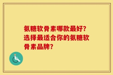 氨糖软骨素哪款最好？选择最适合你的氨糖软骨素品牌？
