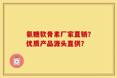 氨糖软骨素厂家直销？优质产品源头直供？