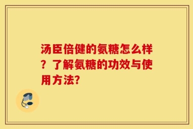 汤臣倍健的氨糖怎么样？了解氨糖的功效与使用方法？