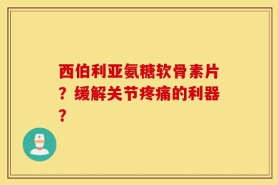 西伯利亚氨糖软骨素片？缓解关节疼痛的利器？