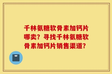 千林氨糖软骨素加钙片哪卖？寻找千林氨糖软骨素加钙片销售渠道？