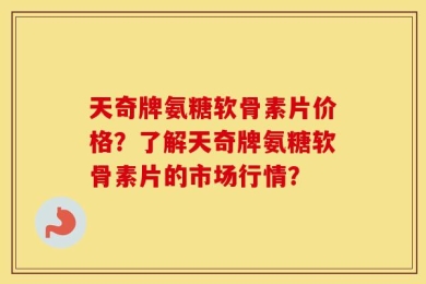 天奇牌氨糖软骨素片价格？了解天奇牌氨糖软骨素片的市场行情？
