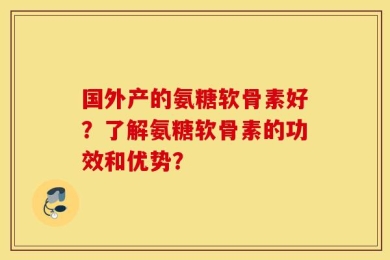 国外产的氨糖软骨素好？了解氨糖软骨素的功效和优势？