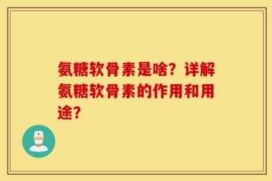 氨糖软骨素是啥？详解氨糖软骨素的作用和用途？